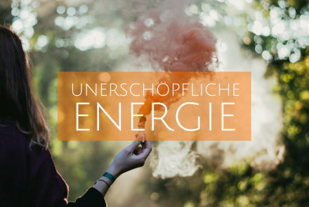 UNERSCHÖPFLICHE ENERGIE